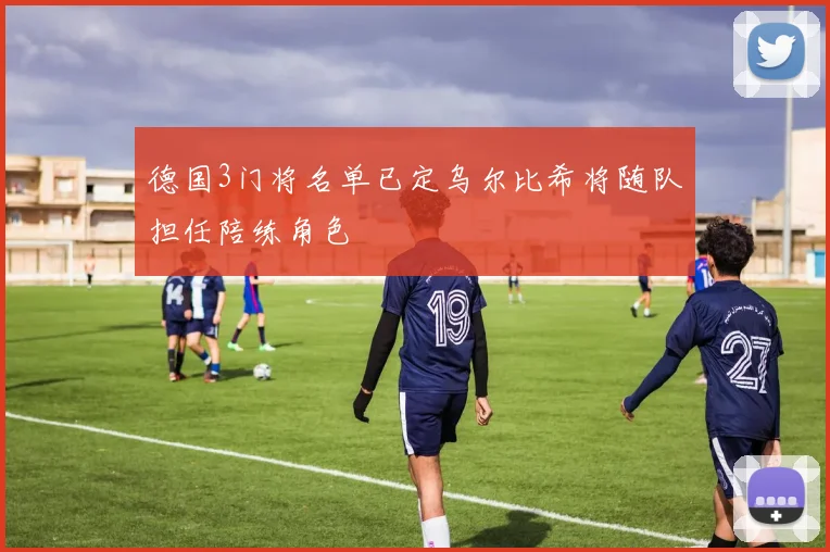 德国3门将名单已定乌尔比希将随队担任陪练角色