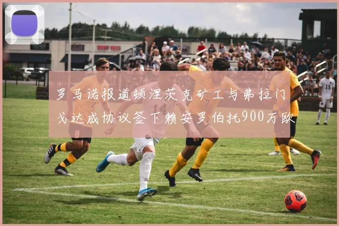 罗马诺报道顿涅茨克矿工与弗拉门戈达成协议签下赖安罗伯托900万欧元