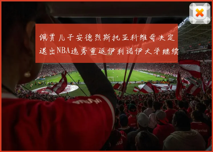 佩贾儿子安德烈斯托亚科维奇决定退出NBA选秀重返伊利诺伊大学继续学业