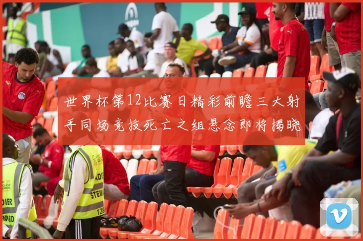 世界杯第12比赛日精彩前瞻三大射手同场竞技死亡之组悬念即将揭晓