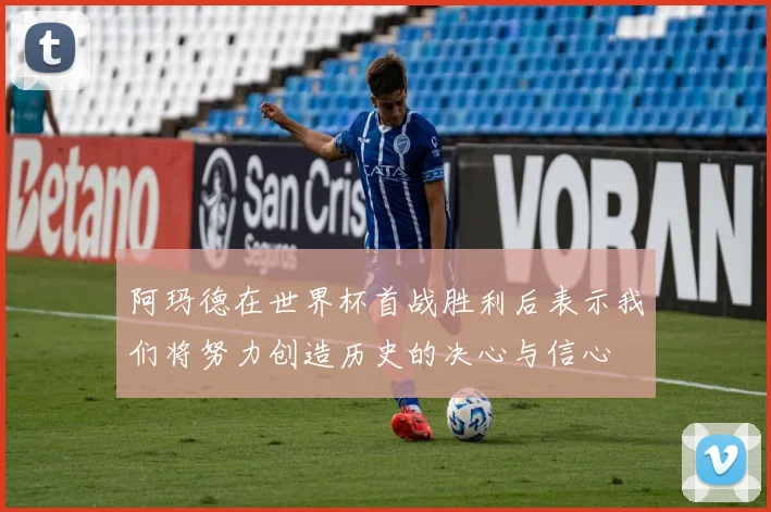 阿玛德在世界杯首战胜利后表示我们将努力创造历史的决心与信心