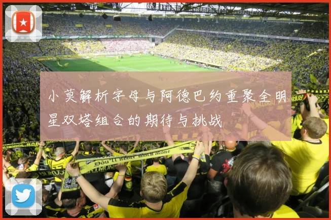 小莫解析字母与阿德巴约重聚全明星双塔组合的期待与挑战