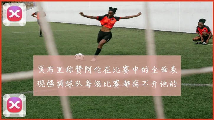 莫布里称赞阿伦在比赛中的全面表现强调球队每场比赛都离不开他的贡献