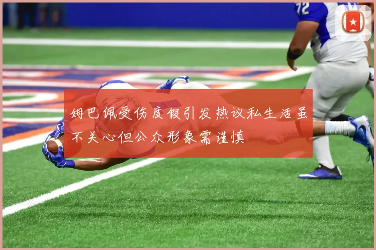 姆巴佩受伤度假引发热议私生活虽不关心但公众形象需谨慎