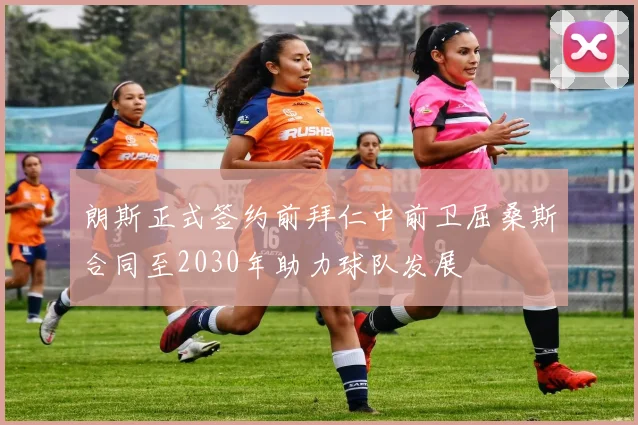 朗斯正式签约前拜仁中前卫屈桑斯合同至2030年助力球队发展