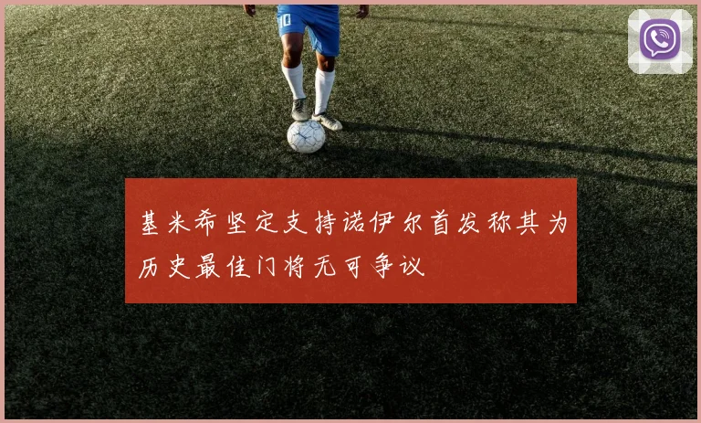 基米希坚定支持诺伊尔首发称其为历史最佳门将无可争议
