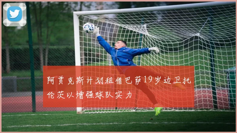 阿贾克斯计划租借巴萨19岁边卫托伦茨以增强球队实力