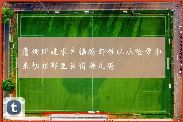 詹姆斯追求幸福感却难以从哈登和米切尔那里获得满足感