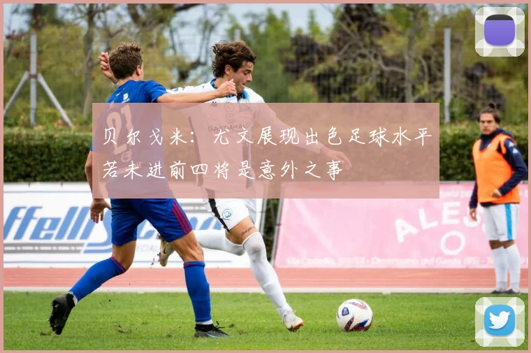 贝尔戈米：尤文展现出色足球水平若未进前四将是意外之事