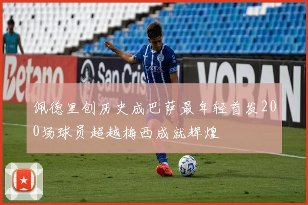 佩德里创历史成巴萨最年轻首发200场球员超越梅西成就辉煌