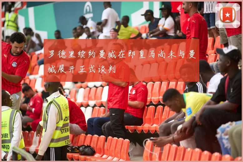 罗德里续约曼城在即皇马尚未与曼城展开正式谈判