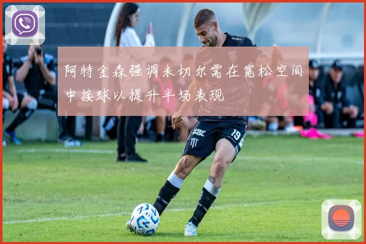 阿特金森强调米切尔需在宽松空间中接球以提升半场表现