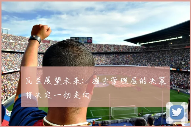 瓦兰展望未来：掘金管理层的决策将决定一切走向