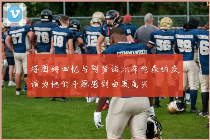 塔图姆回忆与阿努诺比布伦森的友谊为他们夺冠感到由衷高兴