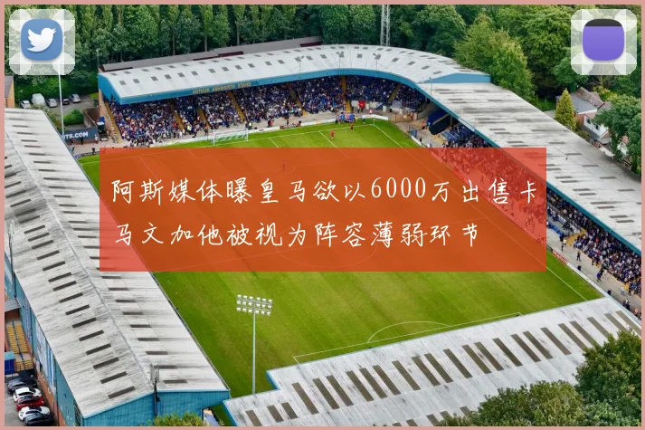 阿斯媒体曝皇马欲以6000万出售卡马文加他被视为阵容薄弱环节