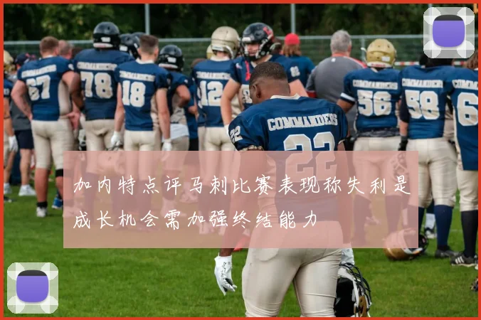 加内特点评马刺比赛表现称失利是成长机会需加强终结能力