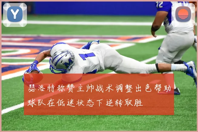 瑟洛特称赞主帅战术调整出色帮助球队在低迷状态下逆转取胜