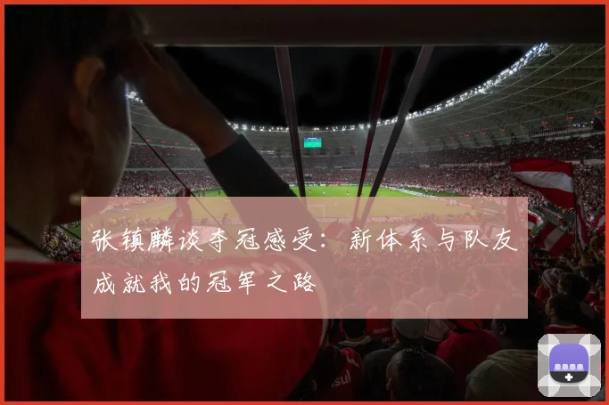 张镇麟谈夺冠感受：新体系与队友成就我的冠军之路