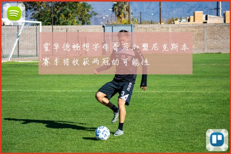 霍华德畅想字母哥若加盟尼克斯本赛季将收获两冠的可能性