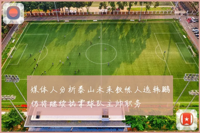 媒体人分析泰山未来教练人选韩鹏仍将继续执掌球队主帅职务