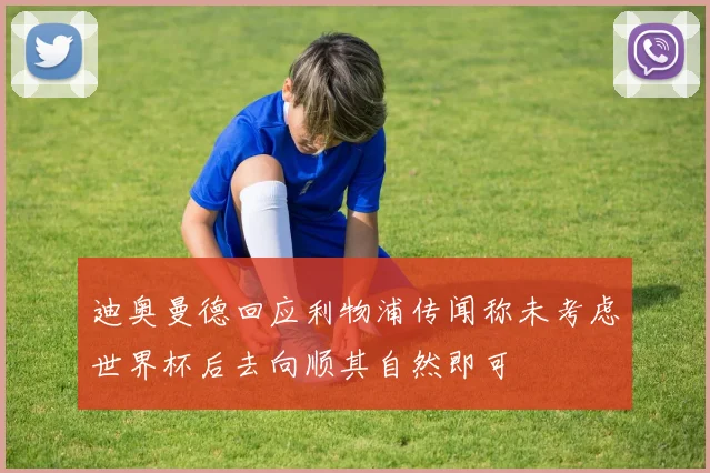 迪奥曼德回应利物浦传闻称未考虑世界杯后去向顺其自然即可