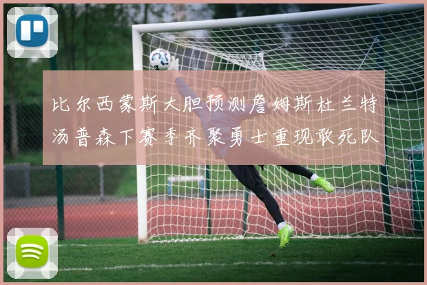 比尔西蒙斯大胆预测詹姆斯杜兰特汤普森下赛季齐聚勇士重现敢死队辉煌