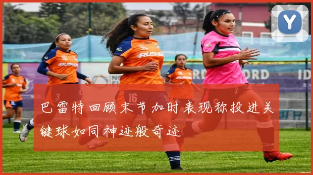 巴雷特回顾末节加时表现称投进关键球如同神迹般奇迹