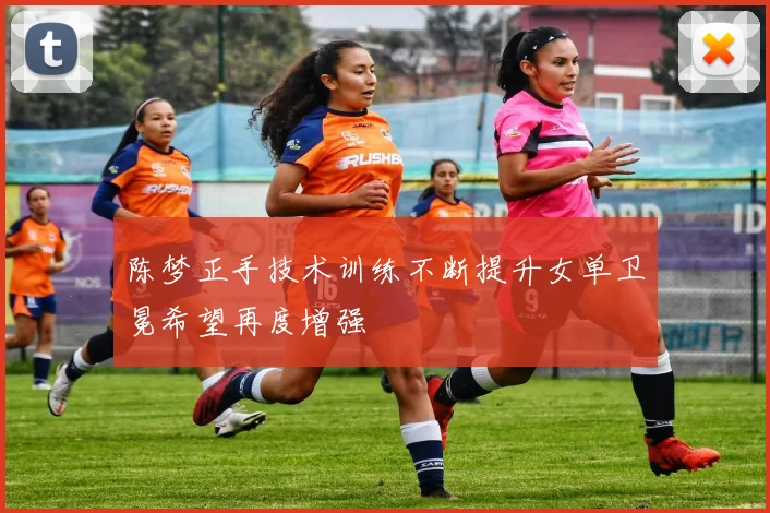陈梦正手技术训练不断提升女单卫冕希望再度增强