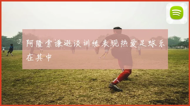 阿隆索谦逊谈训练表现热爱足球乐在其中